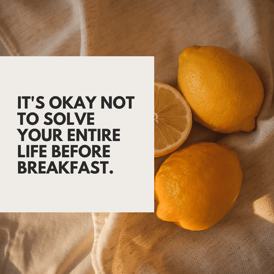 It's okay not to solve your entire life before breakfast.